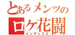 とあるメンツのロケ花闘争（インデックス）