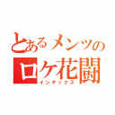 とあるメンツのロケ花闘争（インデックス）