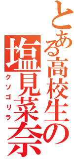 とある高校生の塩見菜奈（クソゴリラ）