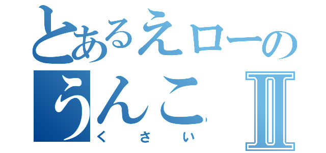 とあるえローのうんこⅡ（くさい）