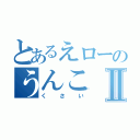 とあるえローのうんこⅡ（くさい）