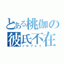 とある桃伽の彼氏不在（ソロプレイ）