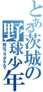 とある茨城の野球少年（顔はブサボなんで）