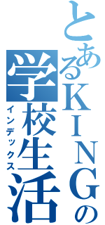 とあるＫＩＮＧの学校生活（インデックス）