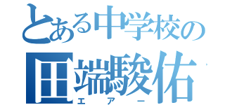 とある中学校の田端駿佑（エアー）