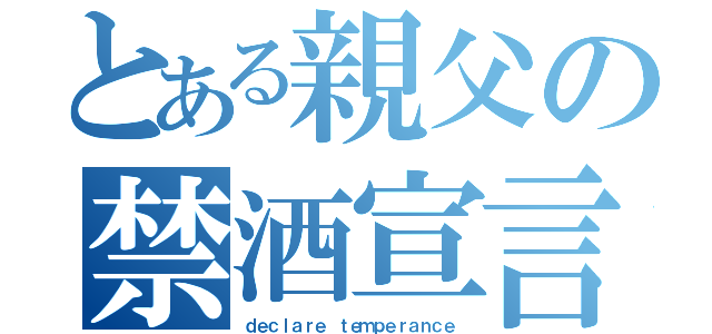 とある親父の禁酒宣言（ｄｅｃｌａｒｅ ｔｅｍｐｅｒａｎｃｅ）