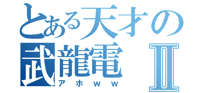 とある天才の武龍電Ⅱ（アホｗｗ）