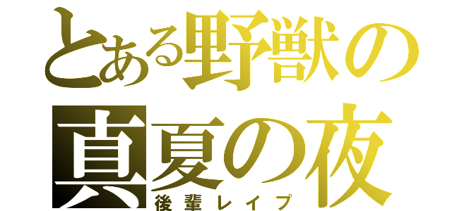 とある野獣の真夏の夜の淫夢（後輩レイプ）