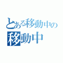 とある移動中の移動中（）