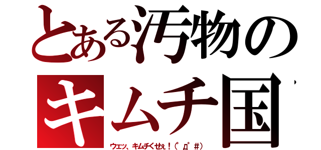 とある汚物のキムチ国（ウェッ、キムチくせぇ！（°д°＃））