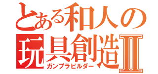 とある和人の玩具創造Ⅱ（ガンプラビルダー）