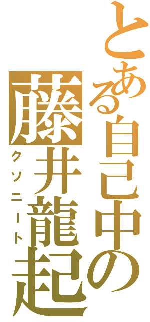 とある自己中の藤井龍起（クソニート）