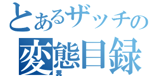 とあるザッチの変態目録（糞）