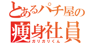 とあるパチ屋の痩身社員（ガリガリくん）