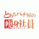 とあるパチ屋の痩身社員（ガリガリくん）