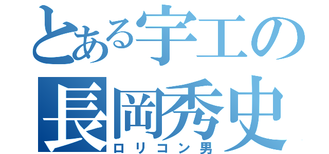 とある宇工の長岡秀史（ロリコン男）