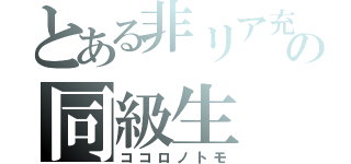 とある非リア充の同級生（ココロノトモ）