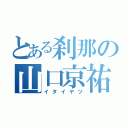 とある刹那の山口京祐（イタイヤツ）