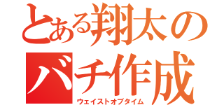 とある翔太のバチ作成（ウェイストオブタイム）