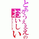 とあるうえええいのおいしい（おいひいいいあ）