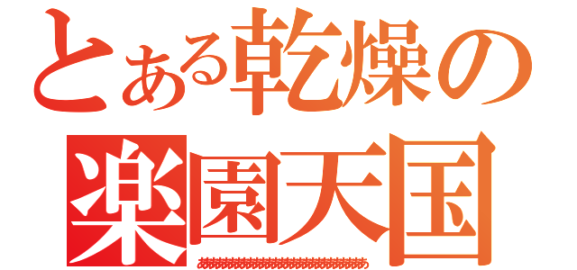 とある乾燥の楽園天国（あああああああああああああああああああああああああああ）