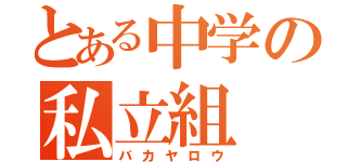 とある中学の私立組（バカヤロウ）