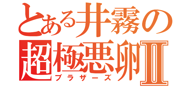 とある井霧の超極悪卵Ⅱ（ブラザーズ）