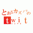 とあるカズノリのｔｗｉｔｔｅｒ（つぶやき）