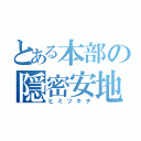 とある本部の隠密安地（ヒミツキチ）