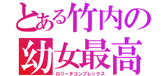 とある竹内の幼女最高（ロリータコンプレックス）