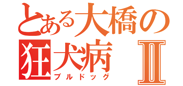 とある大橋の狂犬病Ⅱ（ブルドッグ）