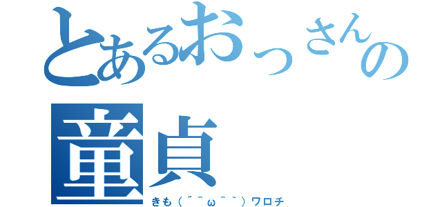 とあるおっさんのの童貞（きも（´＾ω＾｀）ワロチ）