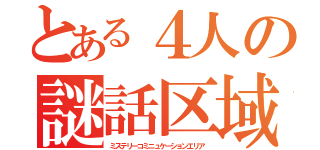 とある４人の謎話区域（ミステリーコミニュケーションエリア）