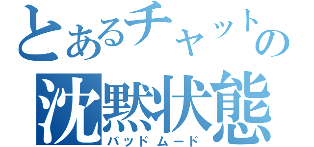 とあるチャットの沈黙状態（バッドムード）