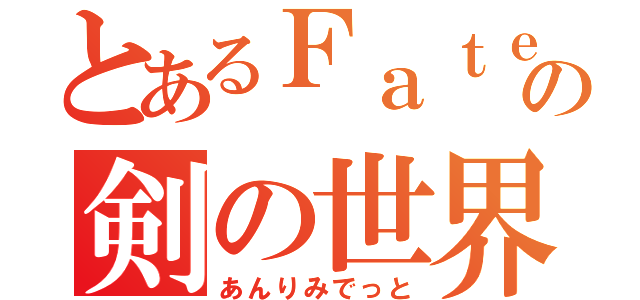 とあるＦａｔｅの剣の世界（あんりみでっと）