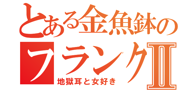 とある金魚鉢のフランク２Ⅱ（地獄耳と女好き）