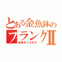 とある金魚鉢のフランク２Ⅱ（地獄耳と女好き）