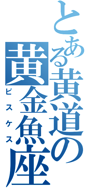 とある黄道の黄金魚座（ピスケス）