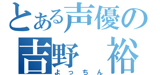 とある声優の吉野 裕行（よっちん）