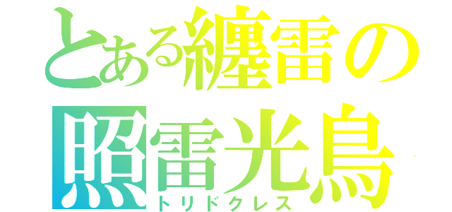 とある纏雷の照雷光鳥（トリドクレス）