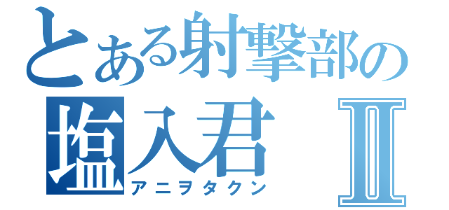 とある射撃部の塩入君Ⅱ（アニヲタクン）