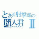 とある射撃部の塩入君Ⅱ（アニヲタクン）