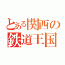 とある関西の鉄道王国（）