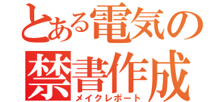 とある電気の禁書作成（メイクレポート）