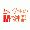 とある学生の古代神器（ブンボウグ）