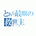 とある最期の救世主（ヒーロー）