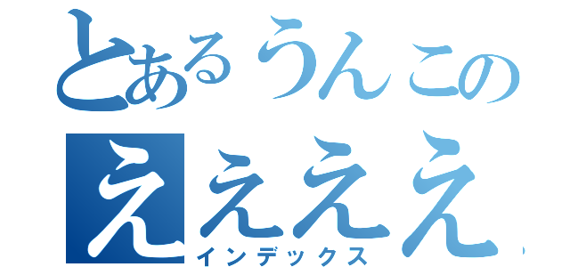 とあるうんこのえええええ（インデックス）