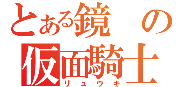 とある鏡の仮面騎士（リュウキ）