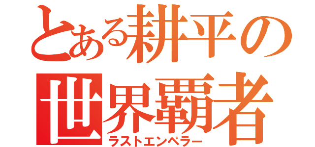 とある耕平の世界覇者（ラストエンペラー）