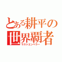 とある耕平の世界覇者（ラストエンペラー）